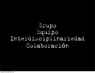 Grupo
                         Equipo
                  Interdisciplinariedad
                      Colaboración



jueves 22 de abril de 2010
 