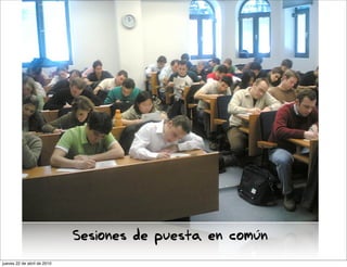 Sesiones de puesta en común
jueves 22 de abril de 2010
 
