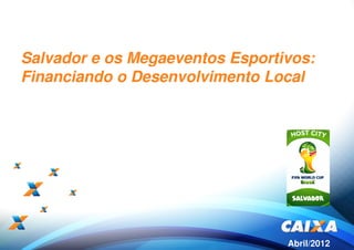 Salvador e os Megaeventos Esportivos:
Financiando o Desenvolvimento Local




                                 Abril/2012
 