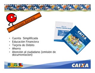 . Comandatuba - Abril de 2005
Inclusión Bancaria
• Cuenta Simplificada
• Educación Financiera
• Tarjeta de Débito
• Ahorro
• Atención al ciudadano (emisión de
documentacion)
Bolsa Família
Como a CAIXA atua com a baixa renda
 