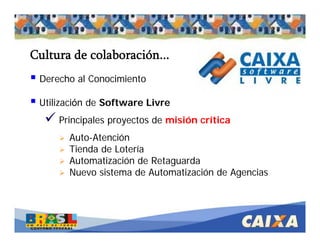 . Comandatuba - Abril de 2005
Derecho al Conocimiento
Utilización de Software Livre
Principales proyectos de misión crítica
Auto-Atención
Tienda de Lotería
Automatización de Retaguarda
Nuevo sistema de Automatización de Agencias
Cultura de colaboración...
 