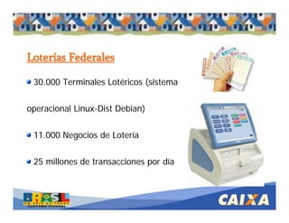 30.000 Terminales Lotéricos (sistema
operacional Linux-Dist Debian)
11.000 Negocios de Lotería
25 millones de transacciones por día
LoterLoterííasas FederalesFederales
 