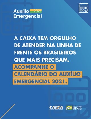 A CAIXA TEM ORGULHO
DE ATENDER NA LINHA DE
FRENTE OS BRASILEIROS
QUE MAIS PRECISAM.
ACOMPANHE O
CALENDÁRIO DO AUXÍLIO
EMERGENCIAL 2021.
 