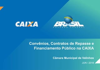 Convênios, Contratos de Repasse e
Financiamento Público na CAIXA
Câmara Municipal de Valinhos
JUN / 2018
 