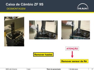 MAN Latin America Autor Tïtulo da apresentação DD.MM.AAAA 17
Remover hastes
Caixa de Câmbio ZF 9S
DESMONTAGEM
Remover sensor de Ré
ATENÇÃO
 