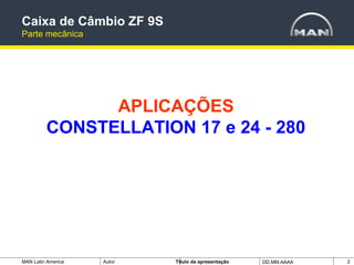 MAN Latin America Autor Tïtulo da apresentação DD.MM.AAAA 2
APLICAÇÕES
CONSTELLATION 17 e 24 - 280
Caixa de Câmbio ZF 9S
Parte mecânica
 