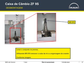 MAN Latin America Autor Tïtulo da apresentação DD.MM.AAAA 27
BR 878
Levar o conjunto na prensa,
Utilizando BR 878 remover o cubo da ré e a engrenagem da crawler
Conforme imagem
Caixa de Câmbio ZF 9S
DESMONTAGEM
 