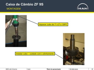 MAN Latin America Autor Tïtulo da apresentação DD.MM.AAAA 30
Aquecer cubo da 1ª e 2ª a 120ºC
Caixa de Câmbio ZF 9S
MONTAGEM
Instalar cubo – cuidado com o alinhamento
 