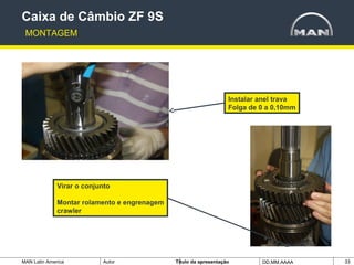 MAN Latin America Autor Tïtulo da apresentação DD.MM.AAAA 33
Instalar anel trava
Folga de 0 a 0,10mm
Caixa de Câmbio ZF 9S
MONTAGEM
Virar o conjunto
Montar rolamento e engrenagem
crawler
 