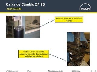 MAN Latin America Autor Tïtulo da apresentação DD.MM.AAAA 34
Aquecer cubo da ré e crawler
120ºC
Caixa de Câmbio ZF 9S
MONTAGEM
Instalar cubo aquecido
observar posição de montagem
(rebaixo para baixo)
 