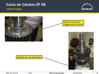 MAN Latin America Autor Tïtulo da apresentação DD.MM.AAAA 35
Instalar luva da ré/crawler
Caixa de Câmbio ZF 9S
MONTAGEM
Instalar anel trava
Folga de 0 a 0,10mm
 