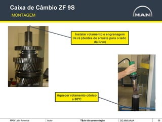 MAN Latin America Autor Tïtulo da apresentação DD.MM.AAAA 36
Instalar rolamento e engrenagem
da ré (dentes de arraste para o lado
da luva)
Aquecer rolamento cônico
a 80ºC
Caixa de Câmbio ZF 9S
MONTAGEM
 