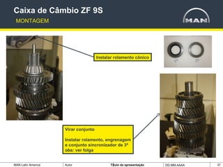 MAN Latin America Autor Tïtulo da apresentação DD.MM.AAAA 37
Instalar rolamento cônico
Virar conjunto
Instalar rolamento, engrenagem
e conjunto sincronizador de 3ª
obs: ver folga
Caixa de Câmbio ZF 9S
MONTAGEM
 