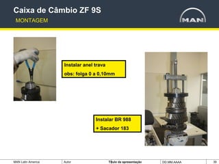 MAN Latin America Autor Tïtulo da apresentação DD.MM.AAAA 39
Instalar BR 988
+ Sacador 183
Instalar anel trava
obs: folga 0 a 0,10mm
Caixa de Câmbio ZF 9S
MONTAGEM
 