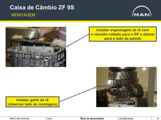 MAN Latin America Autor Tïtulo da apresentação DD.MM.AAAA 41
Caixa de Câmbio ZF 9S
MONTAGEM
Instalar engrenagem da ré com
o ressalto voltado para o GP e afastar
para o lado da parede
Instalar garfo da ré
(observar lado de montagem)
 