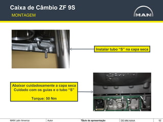 MAN Latin America Autor Tïtulo da apresentação DD.MM.AAAA 52
Instalar tubo “S” na capa seca
Caixa de Câmbio ZF 9S
MONTAGEM
Abaixar cuidadosamente a capa seca
Cuidado com os guias e o tubo “S”
Torque: 50 Nm
 