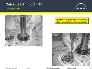 MAN Latin America Autor Tïtulo da apresentação DD.MM.AAAA 56
Ajustar as capas dos rolamentos
dos eixos piloto e intermediário
Caixa de Câmbio ZF 9S
MONTAGEM
 