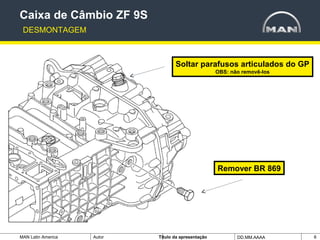 MAN Latin America Autor Tïtulo da apresentação DD.MM.AAAA 6
Remover BR 869
Soltar parafusos articulados do GP
OBS: não removê-los
Caixa de Câmbio ZF 9S
DESMONTAGEM
 