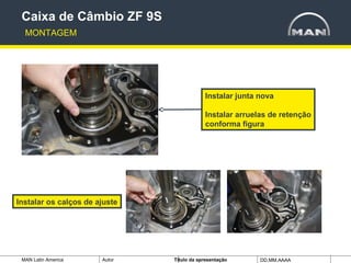 MAN Latin America Autor Tïtulo da apresentação DD.MM.AAAA
Instalar junta nova
Instalar arruelas de retenção
conforma figura
Caixa de Câmbio ZF 9S
MONTAGEM
Instalar os calços de ajuste
 