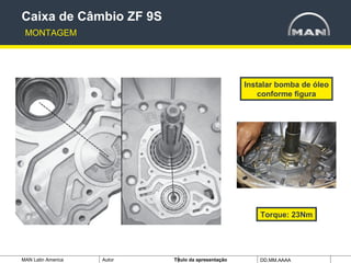 MAN Latin America Autor Tïtulo da apresentação DD.MM.AAAA
Instalar bomba de óleo
conforme figura
Caixa de Câmbio ZF 9S
MONTAGEM
Torque: 23Nm
 