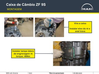 MAN Latin America Autor Tïtulo da apresentação DD.MM.AAAA
Vira a caixa
Instalar eixo da ré e
anel trava
Caixa de Câmbio ZF 9S
MONTAGEM
Instalar tampa latera
da engrenagem ré
torque: 46Nm
 