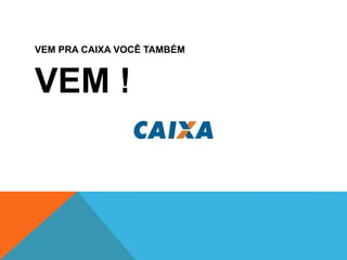 VEM PRA CAIXA VOCÊ TAMBÉM
VEM !
 