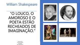William Shakespeare
“O LOUCO, O
AMOROSO E O
POETA ESTÃO
RECHEADOS DE
IMAGINAÇÃO.”
PsiAmorVida
Lucimara Batista
Psicóloga
CRP: 09/02149-2
 