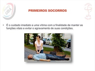PRIMEIROS SOCORROS
• É o cuidado imediato a uma vítima com a finalidade de manter as
funções vitais e evitar o agravamento de suas condições.
 