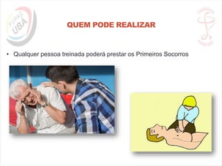 QUEM PODE REALIZAR
• Qualquer pessoa treinada poderá prestar os Primeiros Socorros
 
