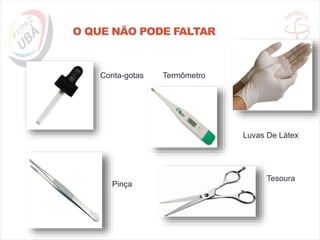 O QUE NÃO PODE FALTAR
Termômetro
Tesoura
Conta-gotas
Pinça
Luvas De Látex
 