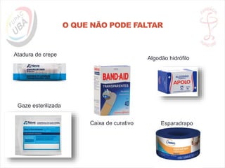O QUE NÃO PODE FALTAR
Algodão hidrófilo
Atadura de crepe
Caixa de curativo
Gaze esterilizada
Esparadrapo
 
