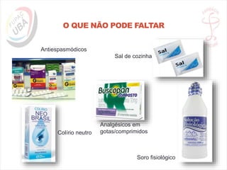 O QUE NÃO PODE FALTAR
Sal de cozinha
Antiespasmódicos
Analgésicos em
gotas/comprimidos
Soro fisiológico
Colírio neutro
 