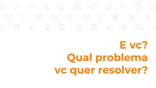 E vc?
Qual problema
vc quer resolver?
 