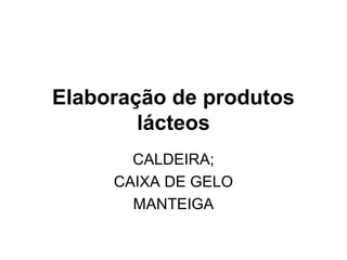 Elaboração de produtos
        lácteos
       CALDEIRA;
     CAIXA DE GELO
       MANTEIGA
 