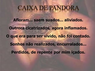 Afloram... saem suados... aliviados.
Outrora cicatrizados, agora inflamados.
O que era para ser vivido, não foi contado.
Sonhos não realizados, encurralados...
Perdidos, de repente por mim içados.
 