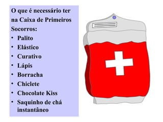 O que é necessário ter
na Caixa de Primeiros
Socorros:
• Palito
• Elástico
• Curativo
• Lápis
• Borracha
• Chiclete
• Chocolate Kiss
• Saquinho de chá
instantâneo

 