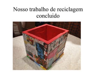 Nosso trabalho de reciclagem concluido 