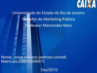 Universidade do Estado do Rio de Janeiro Trabalho de Marketing Público Professor Marcondes Neto Nome: Jorge Adriano pedroso comelliMatrícula:200810566913                                     Dez/2010 