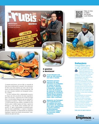13
JANEIRO 2015
Empresas
Caixa
A estrutura posiciona-se, por um lado, no mercado da
fruta fresca cortada pronta a consumir e das sobremesas
de fruta (com marca própria); por outro, num investi-
mento em desenvolvimento de frutas desidratadas 100
por cento crocantes (também com designação autóno-
ma, a Frubis).
A Caixa, conforme refere o administrador executivo
do Grupo, tem sido um parceiro da maior importância
para a Luís Vicente: “A parceria com a CGD é de longa
data e é um dos pilares ﬁnanceiros que tem suportado o
crescimento da empresa.” Manuel Évora sublinha que
“a CGD faz parte dos que conﬁam e acreditam na Luís
Vicente como a melhor empresa de frutas a operar em
Portugal” e, “sem dúvida, muito contribuiu para este
sucesso”. O “apoio a determinados investimentos gera-
dores de maior rentabilidade e o suporte à internacio-
nalização (estabilidade no ﬁnanciamento de produções
longínquas e suporte nas relações internacionais)” mate-
rializam este apoio da Caixa.
Soluções
integradas para
o seu comércio
Desde a gestão da tesouraria
à gestão de pagamentos e do
investimento para ampliar o seu
negócio, a oferta Comércio e Serviços
da CGD tem resposta integrada às
necessidades de cada negócio ou loja.
A solução Netcaixa agiliza os
recebimentos com um TPA, físico ou
virtual, com possibilidade de tecnologia
contactless e um conjunto único de
funcionalidades e vantagens, como a
devolução de parte da tarifa de serviço
em pagamentos com cartões da Caixa.
O cartão OnBizz facilita pagamentos
correntes com maior controlo sobre
as despesas através desta modalidade
de pré-pago.
Para necessidades de investimento,
a CGD tem soluções no âmbito
das linhas de crédito protocoladas
(PME Crescimento, Investe QREN ou
Comércio Investe para candidaturas
aprovadas ao abrigo da Medida
Comércio Investe) e de financiamento
a médio/longo prazo ou de leasing
(imóveis ou equipamentos).
Saiba mais em cgd.pt/empresas
Manuel Évora,
administrador executivo
do Grupo Luís Vicente
Fotos:NevesAntónio
3 pontos
a destacar
A Luís Vicente tem
mais de 500 clientes
em todo o mundo.
Próximos passos:
abertura de uma
estrutura na Colômbia
(a somar ao Brasil,
Costa Rica, Holanda
e Espanha); aumento
da área de produção
de abacaxi e início da
produção de mandioca
(Costa Rica); projeto
fabril em Portugal de
fruta 100% crocante.
Números em Portugal:
270 trabalhadores;
53 milhões de euros
de volume de negócios
(25% para exportação)
e quatro unidades
de distribuição
(Freixofeira, Sobral
da Lourinhã, MARL
e Açores.
1
2
3
Veja on-line
o vídeo
do Grupo
Luís Vicente
 