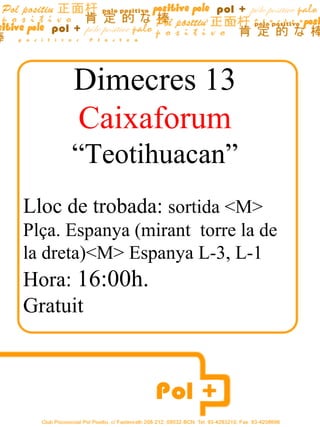 Dimecres  13 Caixaforum “ Teotihuacan” Lloc de trobada:  sortida <M> Plça. Espanya (mirant  torre la de la dreta)<M> Espanya L-3, L-1 Hora:  16:00h. Gratuit Hora:16:30h 