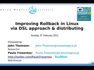 Energia Open Source




             Improving Rollback in Linux
           via DSL approach & distributing
                         Sunday, 6th February 2011

        Presented by:
        John Thomson:        John.Thomson@caixamagica.pt
        Researcher
        Paulo Trezentos:     Paulo.Trezentos@caixamagica.pt
        http://twitter.com/PauloTrezentos
        R&D Director
 