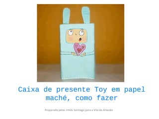 Caixa de presente Toy em papel
maché, como fazer
Preparado pelas Irmãs Santiago para a Vila do Artesão
 