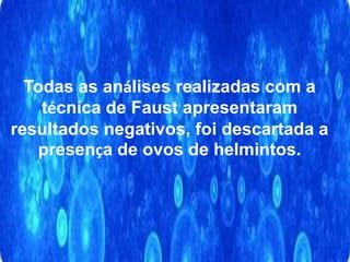 Todas as análises realizadas com a
técnica de Faust apresentaram
resultados negativos, foi descartada a
presença de ovos de helmintos.
 