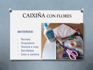 CAIXIÑA CON FLORES

MATERIAIS:

-   Revista
-   Grapadora
-   Tesoira e cola
-   Servilletas
-   Celo e cartóns
 