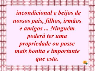 incondicional e beijos de nossos pais, filhos, irmãos e amigos ... Ninguém poderá ter uma propriedade ou posse mais bonita e importante que esta. 