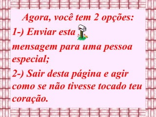 Agora, você tem 2 opções: 1-) Enviar esta mensagem para uma pessoa especial;  2-) Sair desta página e agir como se não tivesse tocado teu coração. 