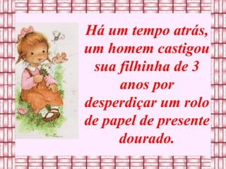 Há um tempo atrás, um homem castigou sua filhinha de 3 anos por desperdiçar um rolo de papel de presente dourado. 