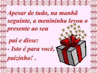 Apesar de tudo, na manhã seguinte, a menininha levou o presente ao seu pai e disse: - Isto é para você,  paizinho! .  