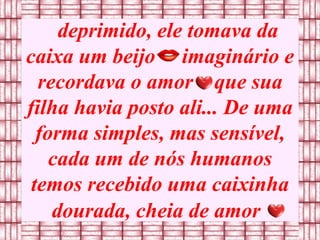 deprimido, ele tomava da caixa um beijo  imaginário e recordava o amor  que sua filha havia posto ali... De uma forma simples, mas sensível, cada um de nós humanos temos recebido uma caixinha dourada, cheia de amor   