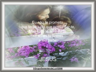 Eu não te prometo  que terás tudo que posso dar-te, Mas tudo te será dado  se antes tu fizeres a tua parte. JESUS 